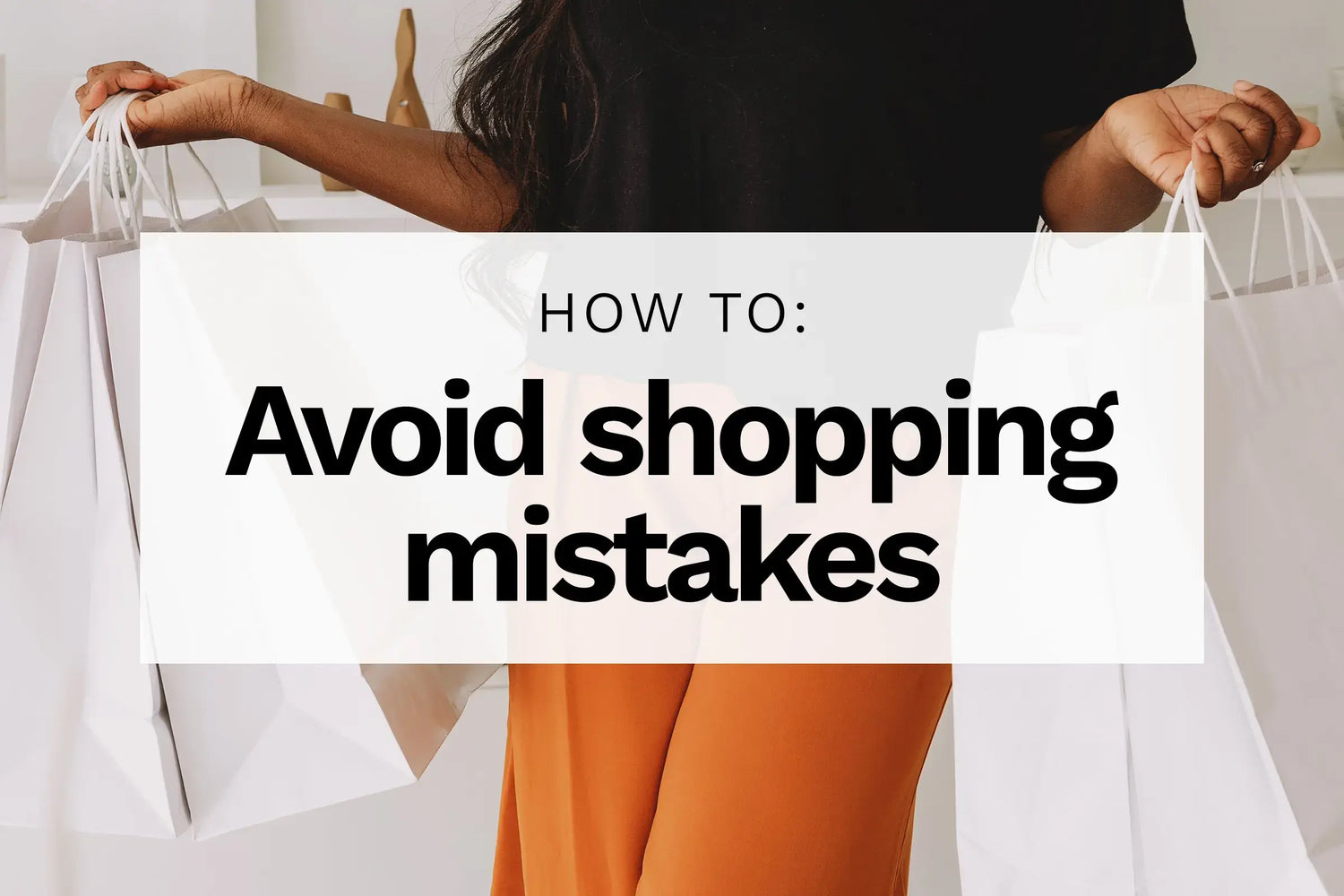 Close up of a woman holding shopping bags with text overlay: How to avoid shopping mistakes